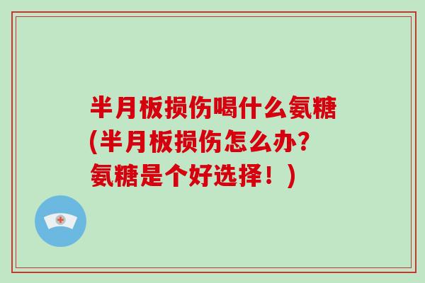 损伤喝什么氨糖(损伤怎么办?氨糖是个好选择!) 损伤喝什么氨糖(损伤怎么办?氨糖是个好选择!)