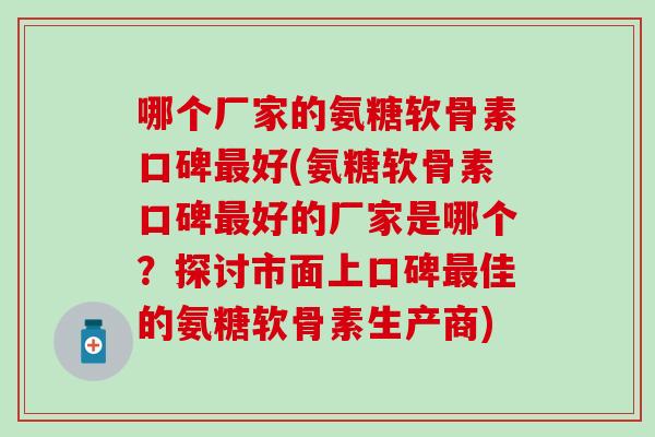 哪个厂家的氨糖软骨素口碑好(氨糖软骨素口碑好的厂家是哪个？探讨市面上口碑佳的氨糖软骨素生产商)