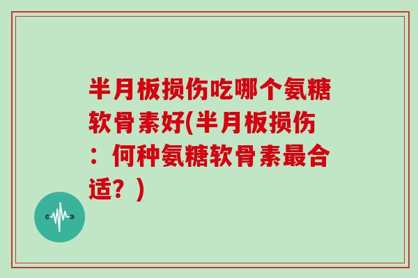 损伤吃哪个氨糖软骨素好(损伤：何种氨糖软骨素合适？)