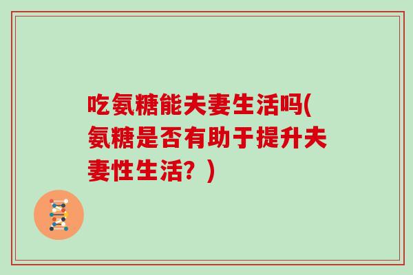 吃氨糖能夫妻生活吗(氨糖是否有助于提升夫妻性生活?) 吃氨糖能夫妻生活吗(氨糖是否有助于提升夫妻性生活?)