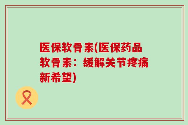 医保软骨素(医保药品软骨素：缓解关节新希望)
