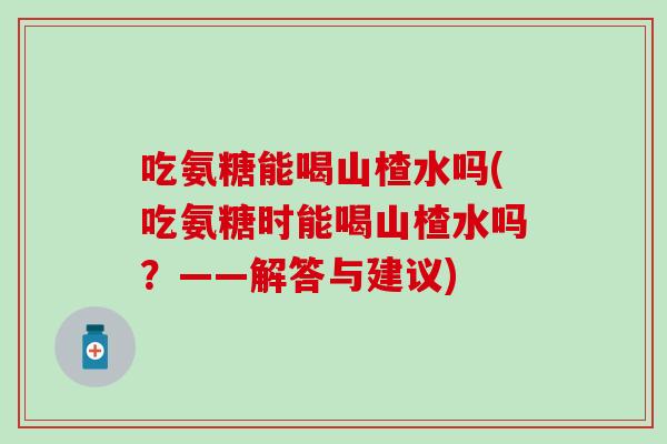 吃氨糖能喝山楂水吗(吃氨糖时能喝山楂水吗?——解答与建议) 吃氨糖能喝山楂水吗(吃氨糖时能喝山楂水吗?——解答与建议)