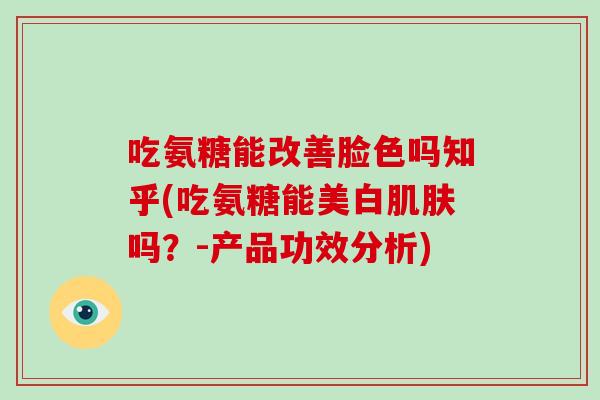 吃氨糖能改善脸色吗知乎(吃氨糖能美白吗？-产品功效分析)