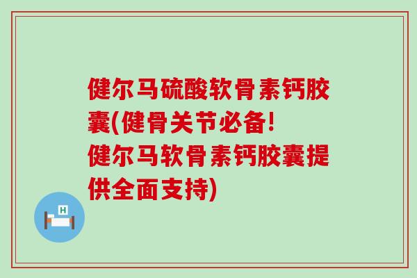 健尔马硫酸软骨素钙胶囊(健骨关节必备! 健尔马软骨素钙胶囊提供全面支持)