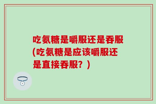 吃氨糖是嚼服还是吞服(吃氨糖是应该嚼服还是直接吞服?) 吃氨糖是嚼服还是吞服(吃氨糖是应该嚼服还是直接吞服?)