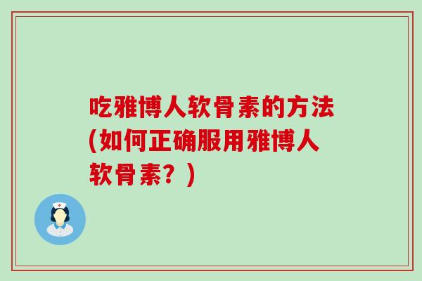 吃雅博人软骨素的方法(如何正确服用雅博人软骨素?) 吃雅博人软骨素的方法(如何正确服用雅博人软骨素?)