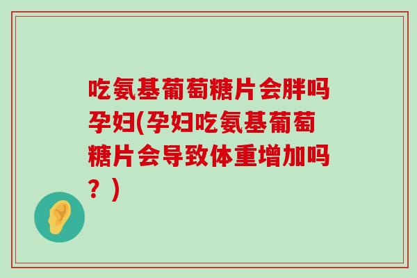 吃氨基葡萄糖片会胖吗孕妇(孕妇吃氨基葡萄糖片会导致体重增加吗？)