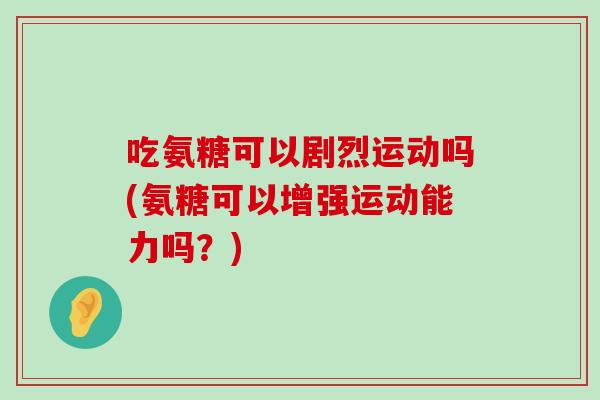 吃氨糖可以剧烈运动吗(氨糖可以增强运动能力吗?) 吃氨糖可以剧烈运动吗(氨糖可以增强运动能力吗?)
