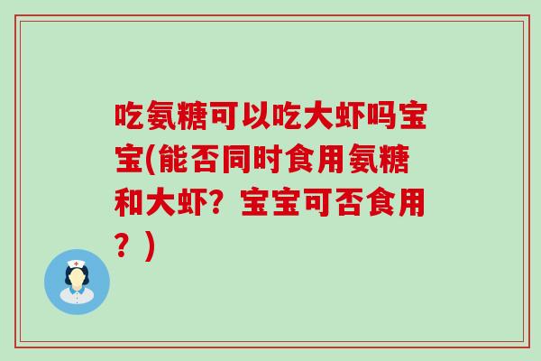 吃氨糖可以吃大虾吗宝宝(能否同时食用氨糖和大虾？宝宝可否食用？)