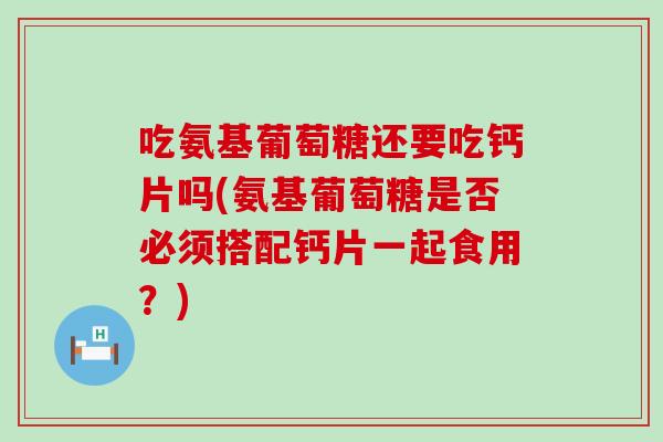 吃氨基葡萄糖还要吃钙片吗(氨基葡萄糖是否必须搭配钙片一起食用?) 吃氨基葡萄糖还要吃钙片吗(氨基葡萄糖是否必须搭配钙片一起食用?)