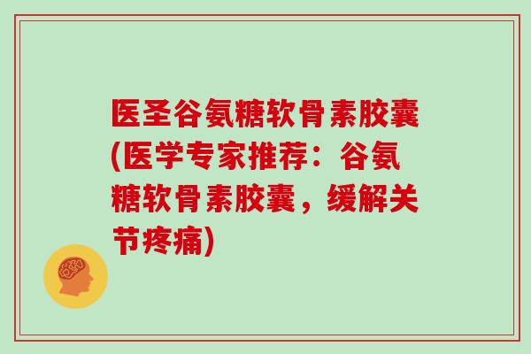 医圣谷氨糖软骨素胶囊(医学专家推荐：谷氨糖软骨素胶囊，缓解关节)