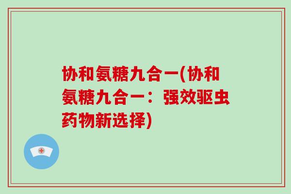 协和氨糖九合一(协和氨糖九合一：强效驱虫新选择)