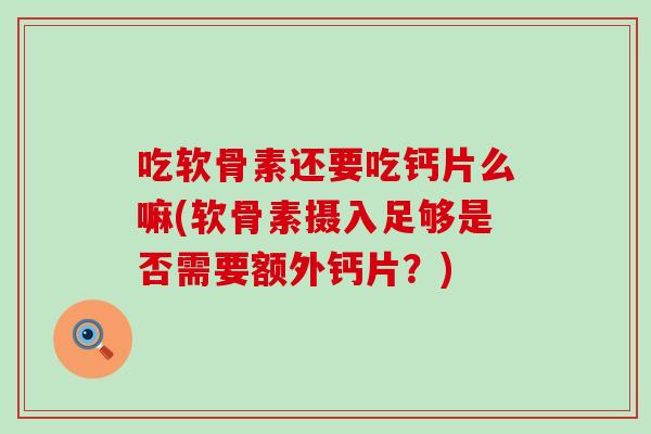 吃软骨素还要吃钙片么嘛(软骨素摄入足够是否需要额外钙片？)