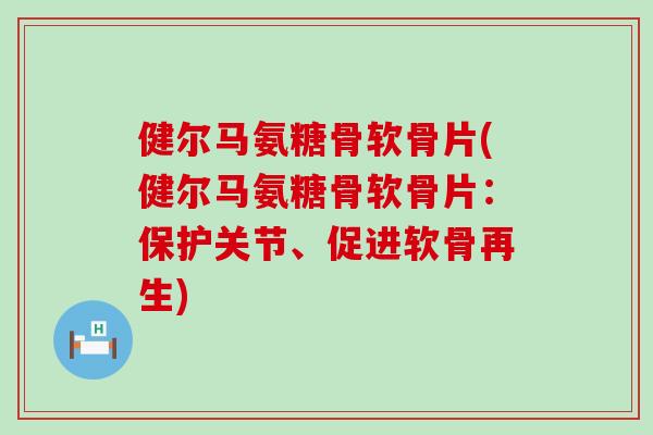 健尔马氨糖骨软骨片(健尔马氨糖骨软骨片：保护关节、促进软骨再生)