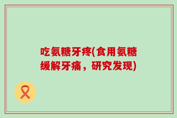吃氨糖牙疼(食用氨糖缓解牙痛，研究发现)