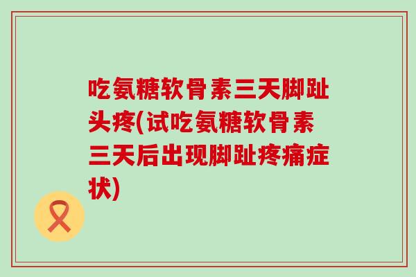吃氨糖软骨素三天脚趾头疼(试吃氨糖软骨素三天后出现脚趾症状) 吃氨糖软骨素三天脚趾头疼(试吃氨糖软骨素三天后出现脚趾症状)