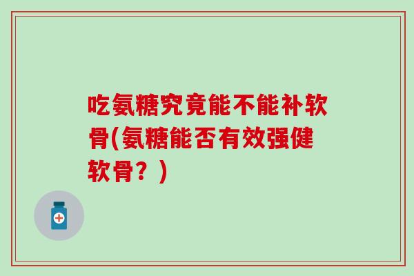 吃氨糖究竟能不能补软骨(氨糖能否有效强健软骨?) 吃氨糖究竟能不能补软骨(氨糖能否有效强健软骨?)