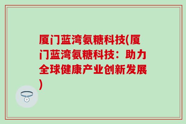 厦门蓝湾氨糖科技(厦门蓝湾氨糖科技:助力全球健康产业创新发展) 厦门蓝湾氨糖科技(厦门蓝湾氨糖科技:助力全球健康产业创新发展)