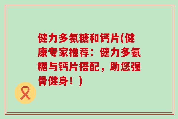 健力多氨糖和钙片(健康专家推荐：健力多氨糖与钙片搭配，助您强骨健身！)