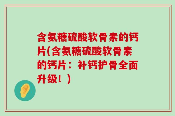 含氨糖硫酸软骨素的钙片(含氨糖硫酸软骨素的钙片:补钙护骨全面升级!) 含氨糖硫酸软骨素的钙片(含氨糖硫酸软骨素的钙片:补钙护骨全面升级!)