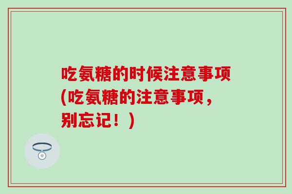 吃氨糖的时候注意事项(吃氨糖的注意事项,别忘记!) 吃氨糖的时候注意事项(吃氨糖的注意事项,别忘记!)