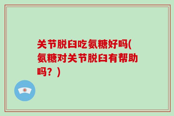 关节脱臼吃氨糖好吗(氨糖对关节脱臼有帮助吗？)