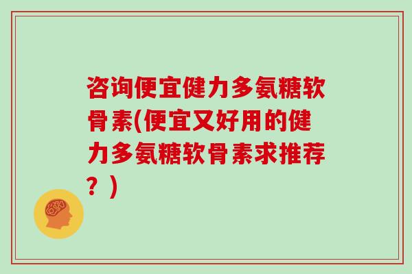 咨询便宜健力多氨糖软骨素(便宜又好用的健力多氨糖软骨素求推荐?) 咨询便宜健力多氨糖软骨素(便宜又好用的健力多氨糖软骨素求推荐?)
