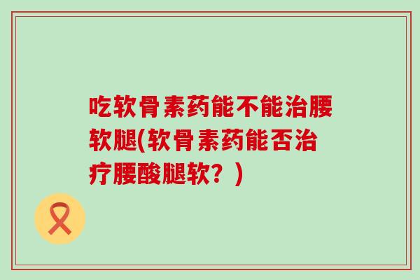 吃软骨素药能不能腰软腿(软骨素药能否腰酸腿软？)