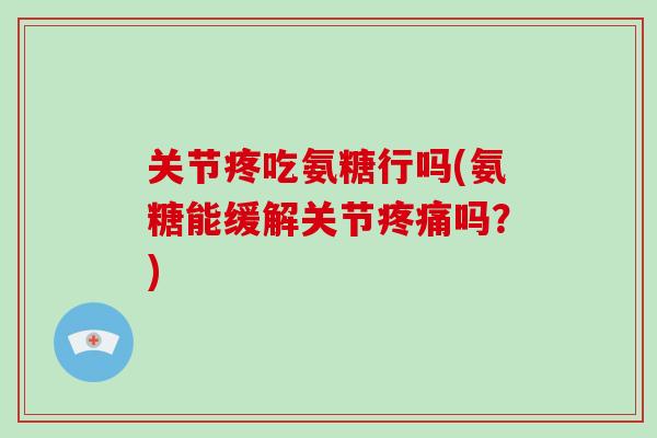 关节疼吃氨糖行吗(氨糖能缓解关节吗?) 关节疼吃氨糖行吗(氨糖能缓解关节吗?)