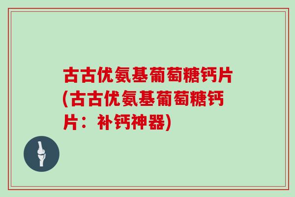 古古优氨基葡萄糖钙片(古古优氨基葡萄糖钙片：补钙神器)