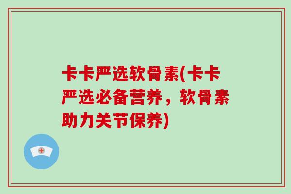 卡卡严选软骨素(卡卡严选必备营养，软骨素助力关节保养)