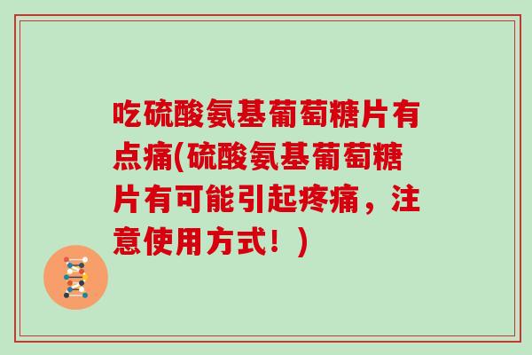 吃硫酸氨基葡萄糖片有点痛(硫酸氨基葡萄糖片有可能引起，注意使用方式！)