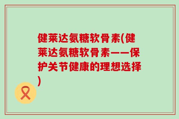 健莱达氨糖软骨素(健莱达氨糖软骨素——保护关节健康的理想选择)