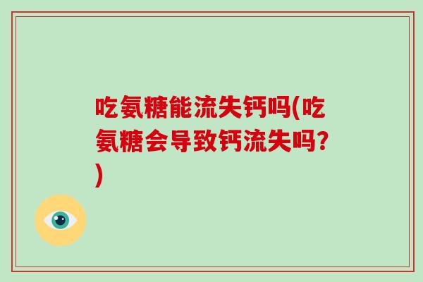 吃氨糖能流失钙吗(吃氨糖会导致钙流失吗？)
