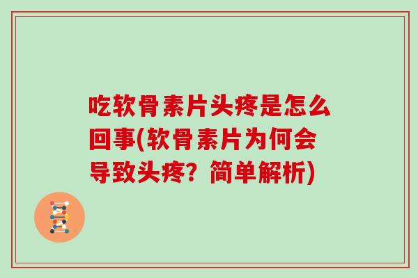 吃软骨素片头疼是怎么回事(软骨素片为何会导致头疼？简单解析)