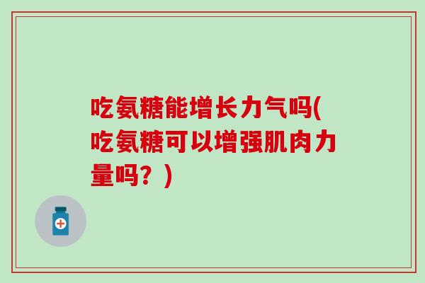 吃氨糖能增长力气吗(吃氨糖可以增强肌肉力量吗？)