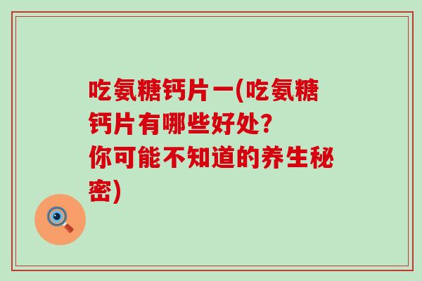 吃氨糖钙片一(吃氨糖钙片有哪些好处？  你可能不知道的养生秘密)