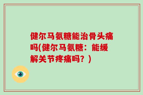 健尔马氨糖能骨头痛吗(健尔马氨糖：能缓解关节吗？)