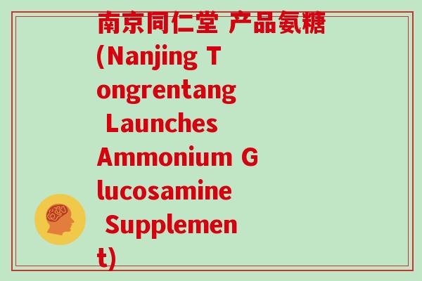 南京同仁堂 产品氨糖(Nanjing Tongrentang Launches Ammonium Glucosamine Supplement)