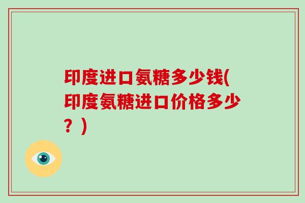 印度进口氨糖多少钱(印度氨糖进口价格多少?) 印度进口氨糖多少钱(印度氨糖进口价格多少?)