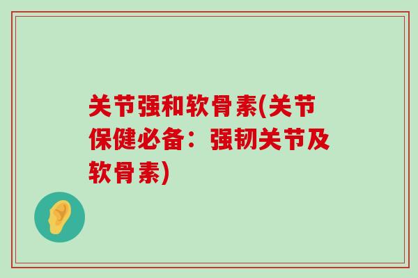 关节强和软骨素(关节保健必备：强韧关节及软骨素)