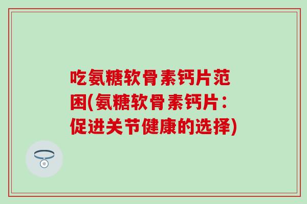 吃氨糖软骨素钙片范 困(氨糖软骨素钙片:促进关节健康的选择) 吃氨糖软骨素钙片范 困(氨糖软骨素钙片:促进关节健康的选择)