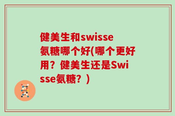 健美生和swisse氨糖哪个好(哪个更好用？健美生还是Swisse氨糖？)