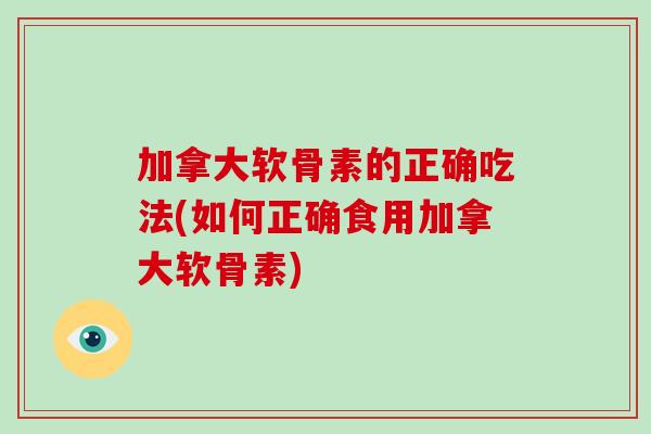 加拿大软骨素的正确吃法(如何正确食用加拿大软骨素)