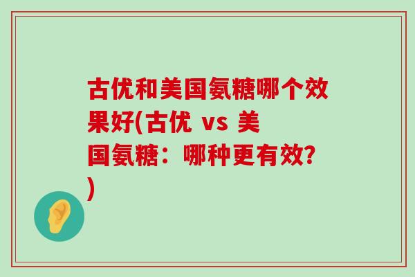 古优和美国氨糖哪个效果好(古优 vs 美国氨糖:哪种更有效?) 古优和美国氨糖哪个效果好(古优 vs 美国氨糖:哪种更有效?)