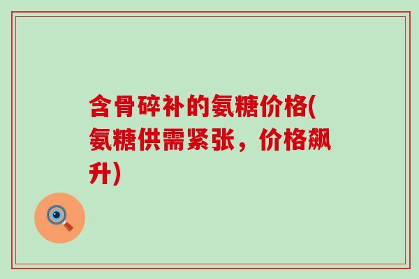 含骨碎补的氨糖价格(氨糖供需紧张，价格飙升)