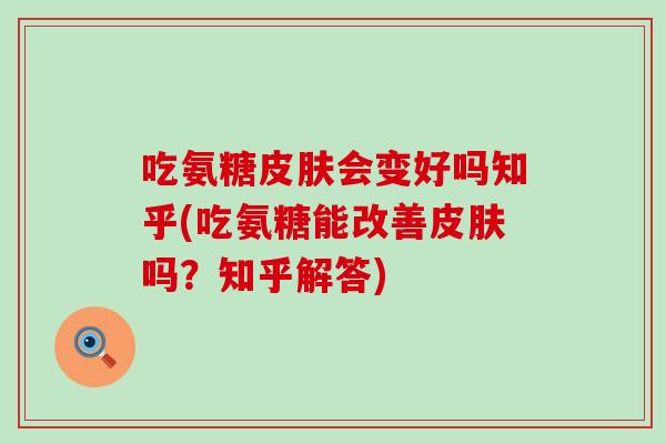 吃氨糖会变好吗知乎(吃氨糖能改善吗？知乎解答)