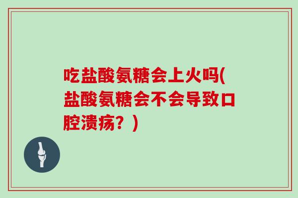 吃盐酸氨糖会上火吗(盐酸氨糖会不会导致口腔溃疡？)