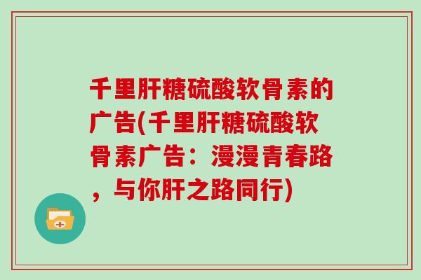 千里糖硫酸软骨素的广告(千里糖硫酸软骨素广告:漫漫青春路,与你之路同行) 千里糖硫酸软骨素的广告(千里糖硫酸软骨素广告:漫漫青春路,与你之路同行)