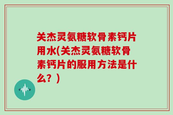 关杰灵氨糖软骨素钙片用水(关杰灵氨糖软骨素钙片的服用方法是什么？)